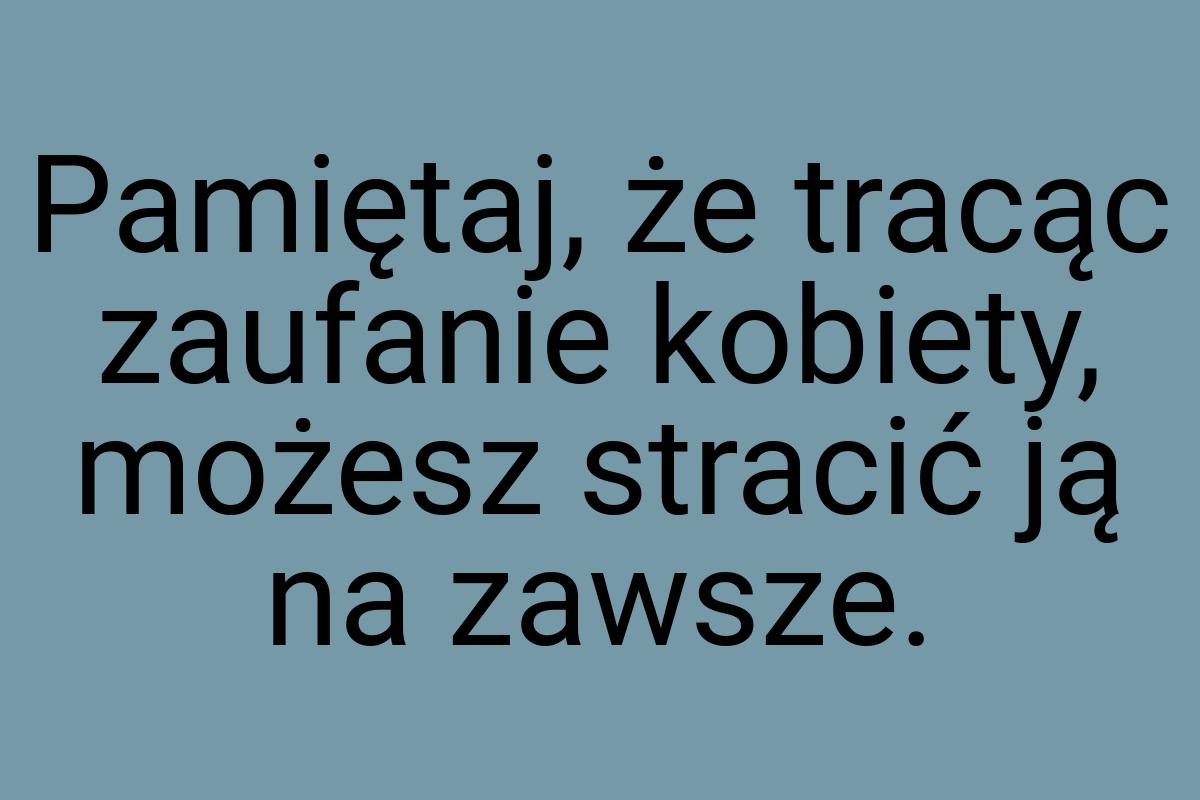 Pamiętaj, że tracąc zaufanie kobiety, możesz stracić ją na