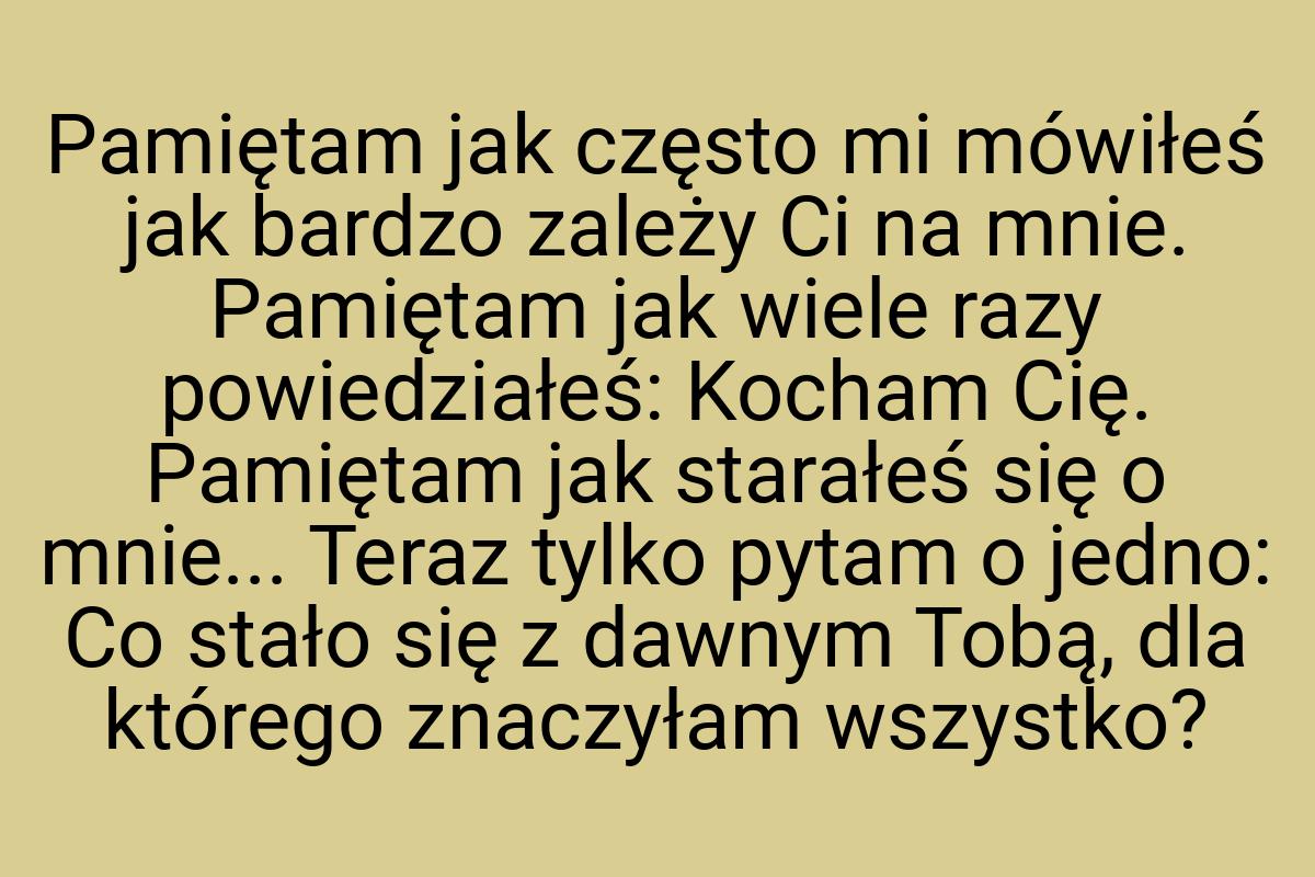 Pamiętam jak często mi mówiłeś jak bardzo zależy Ci na