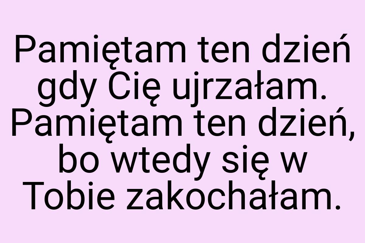 Pamiętam ten dzień gdy Cię ujrzałam. Pamiętam ten dzień, bo