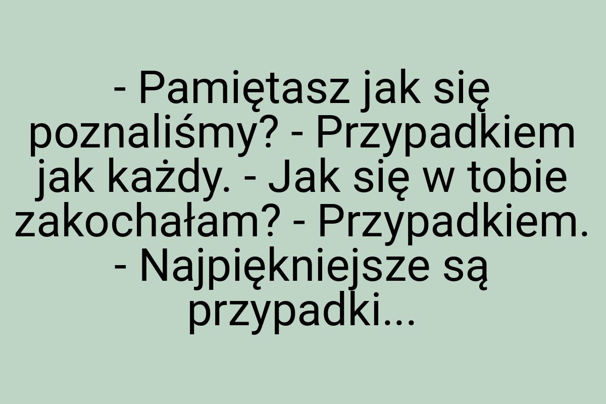 - Pamiętasz jak się poznaliśmy? - Przypadkiem jak każdy