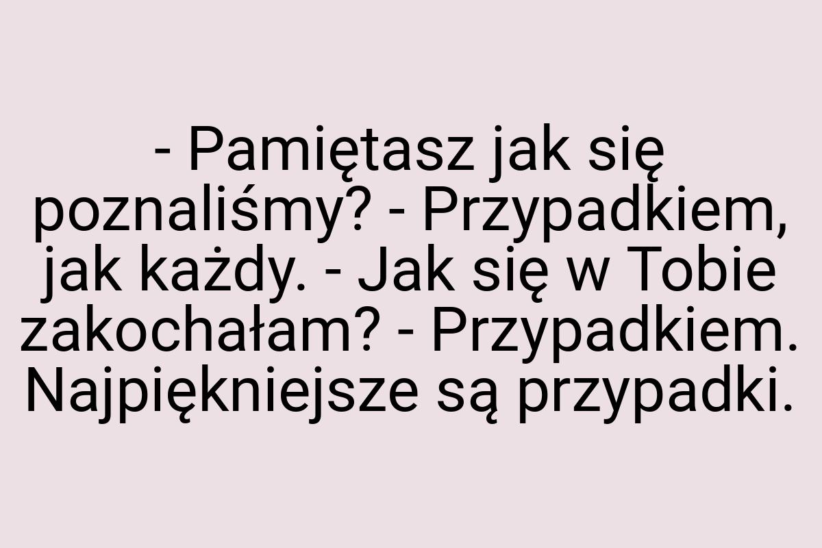 - Pamiętasz jak się poznaliśmy? - Przypadkiem, jak każdy