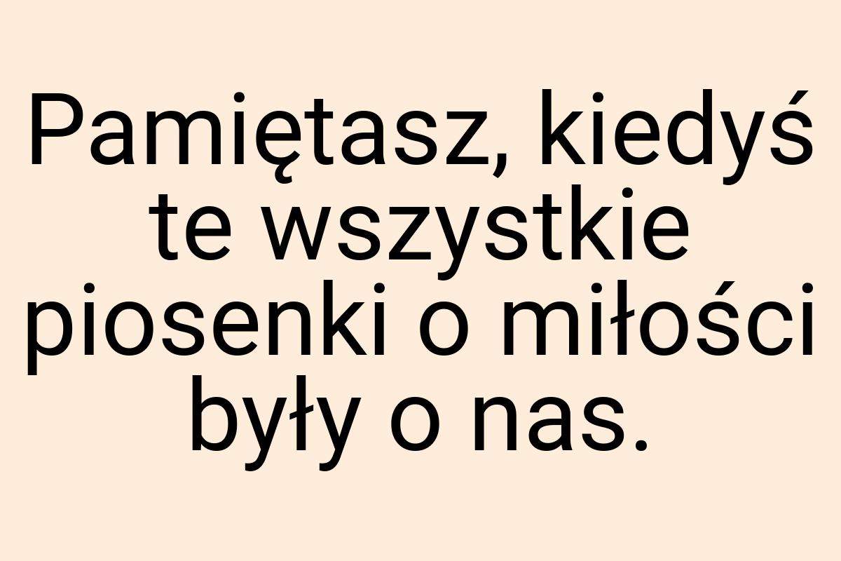 Pamiętasz, kiedyś te wszystkie piosenki o miłości były o