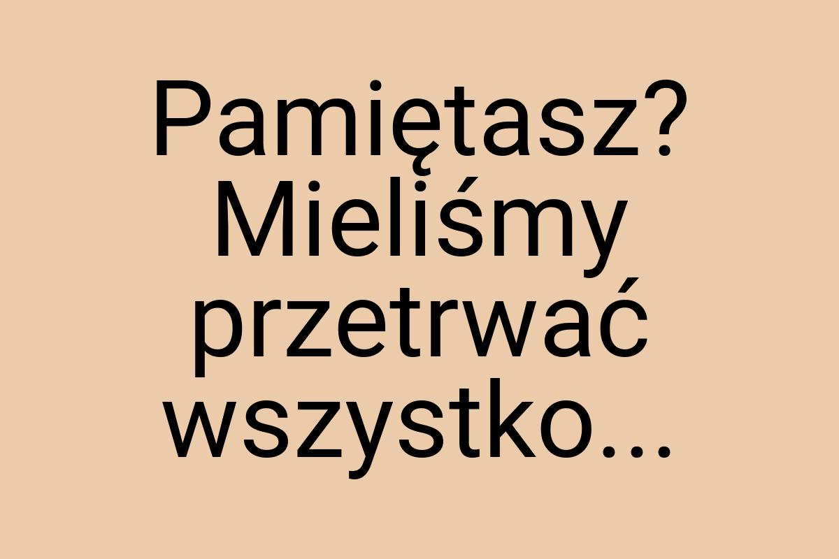 Pamiętasz? Mieliśmy przetrwać wszystko