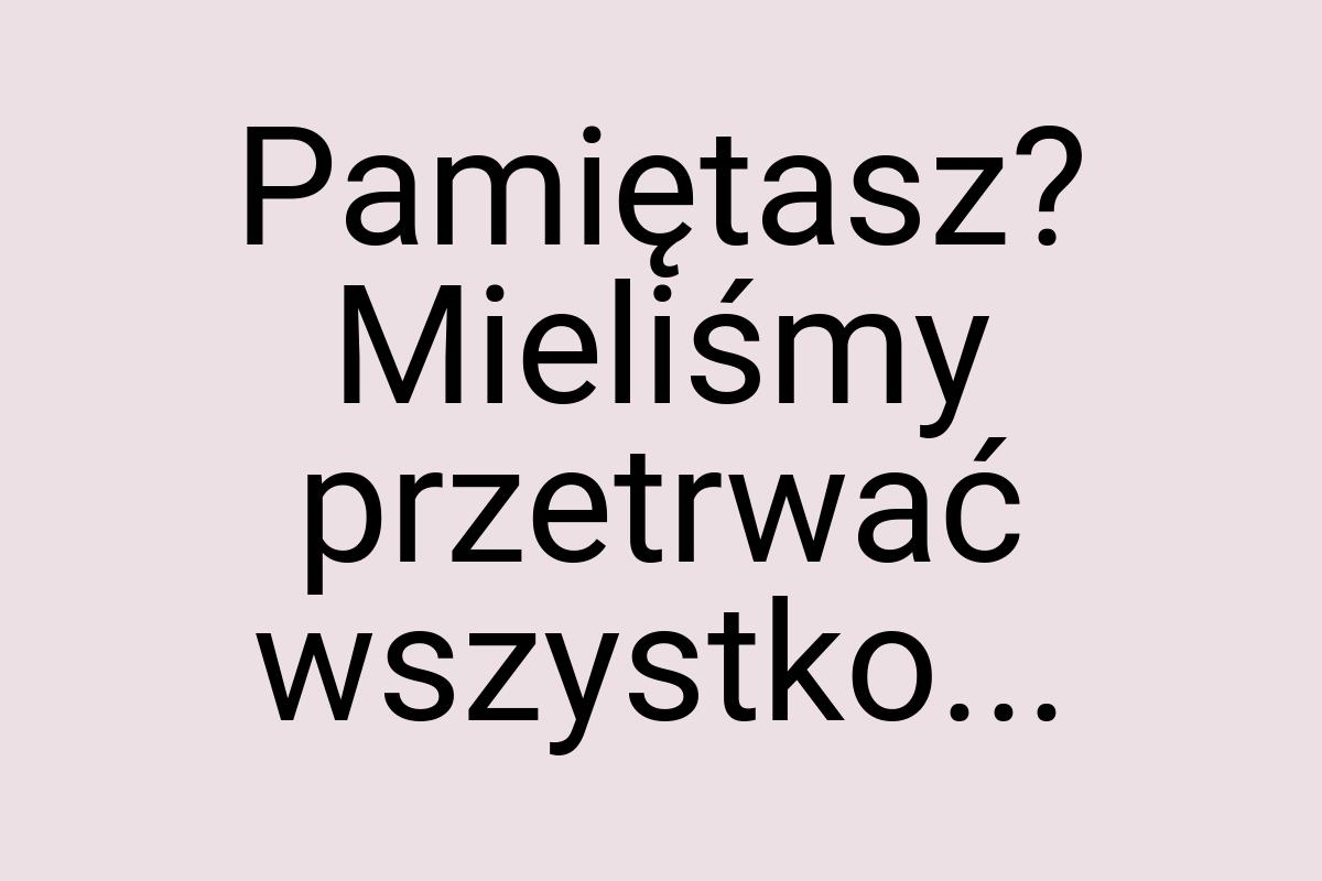 Pamiętasz? Mieliśmy przetrwać wszystko