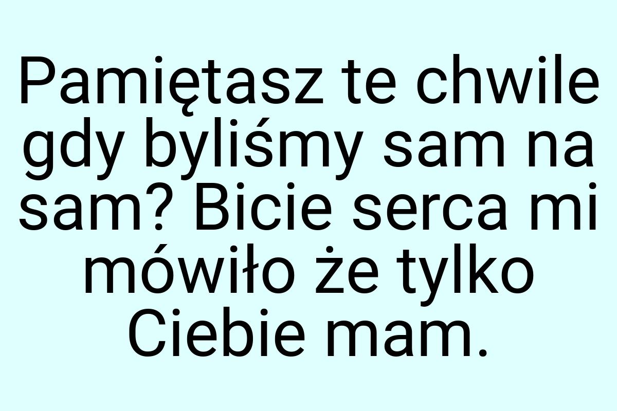 Pamiętasz te chwile gdy byliśmy sam na sam? Bicie serca mi