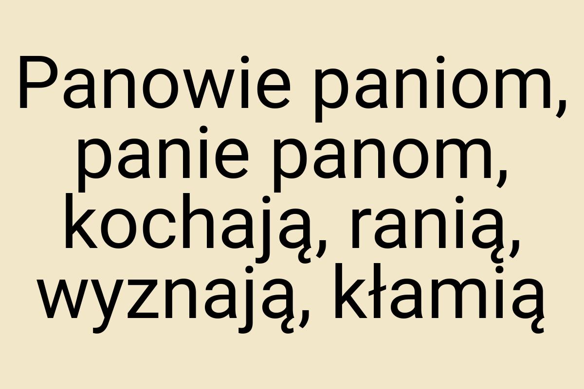 Panowie paniom, panie panom, kochają, ranią, wyznają, kłamią