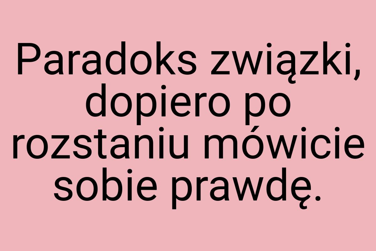 Paradoks związki, dopiero po rozstaniu mówicie sobie prawdę