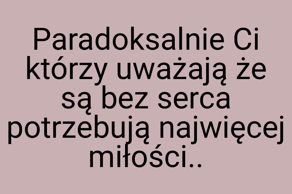 Paradoksalnie Ci którzy uważają że są bez serca potrzebują