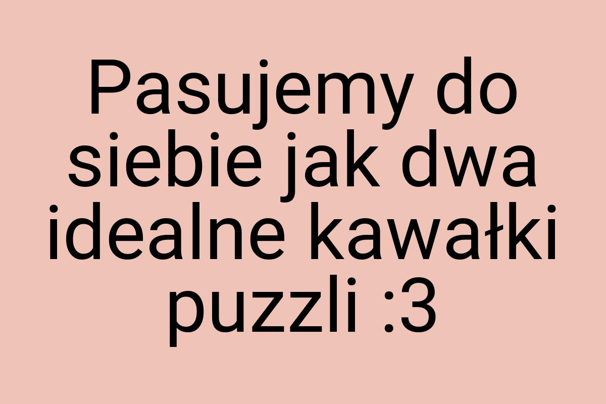 Pasujemy do siebie jak dwa idealne kawałki puzzli