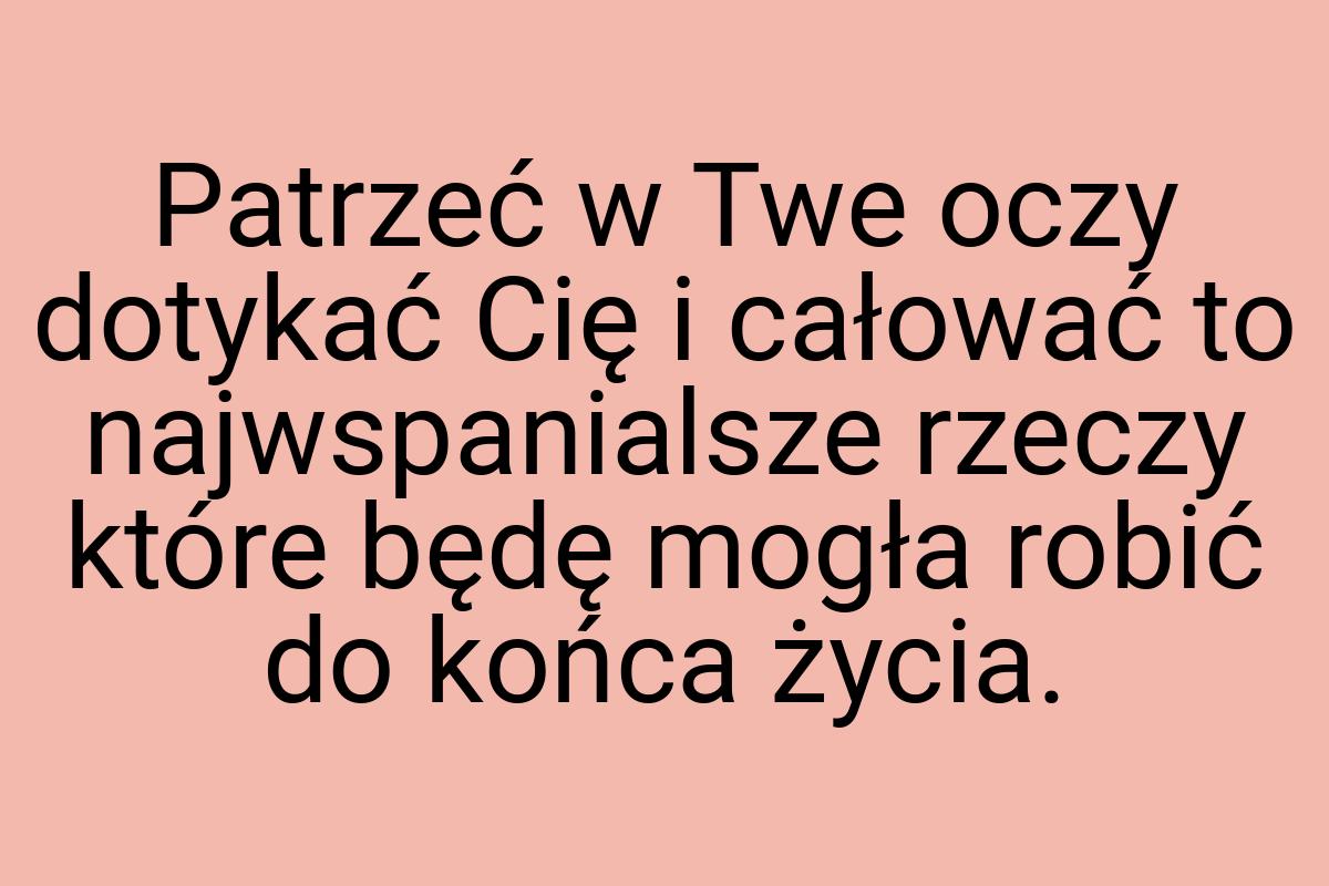 Patrzeć w Twe oczy dotykać Cię i całować to najwspanialsze