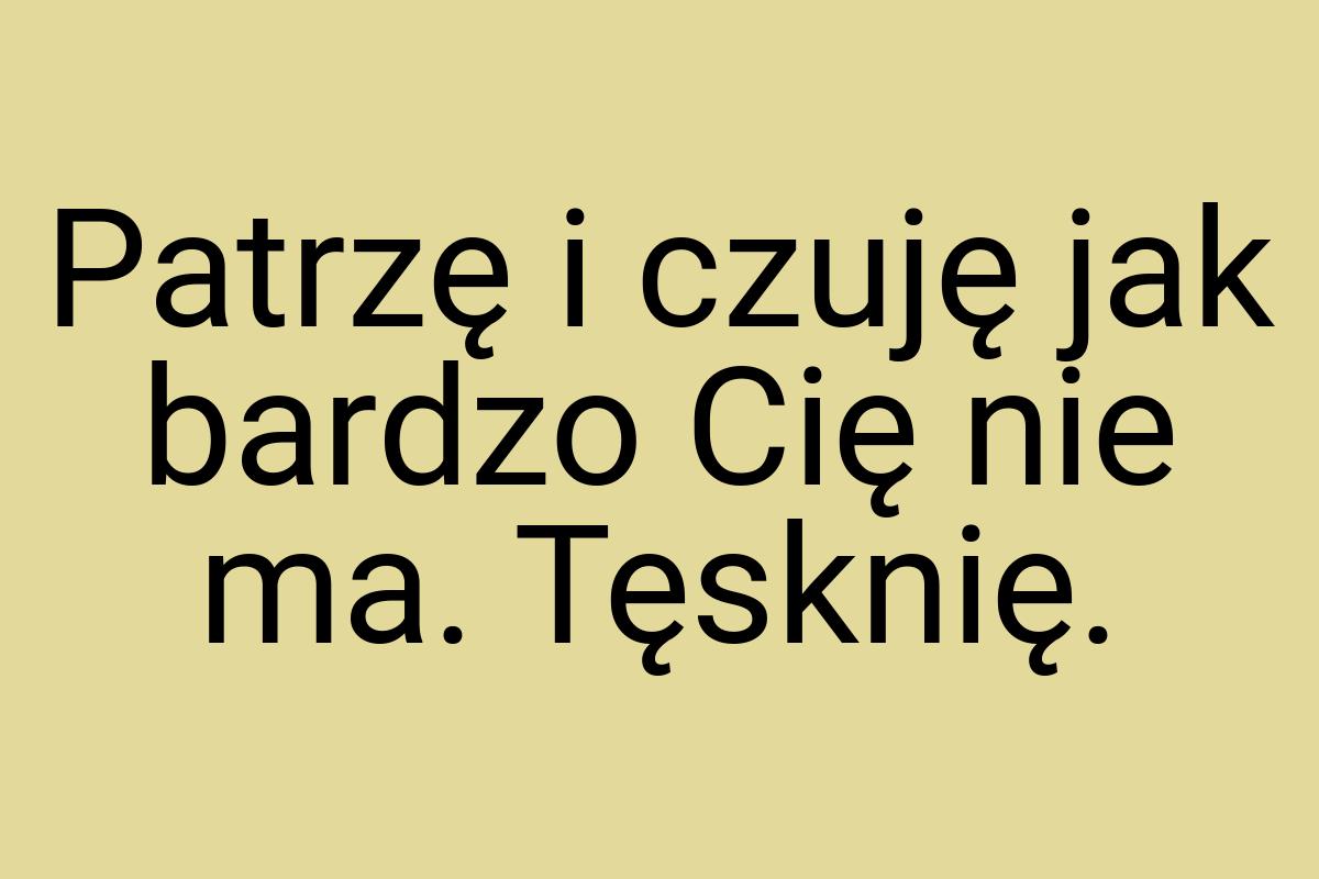 Patrzę i czuję jak bardzo Cię nie ma. Tęsknię