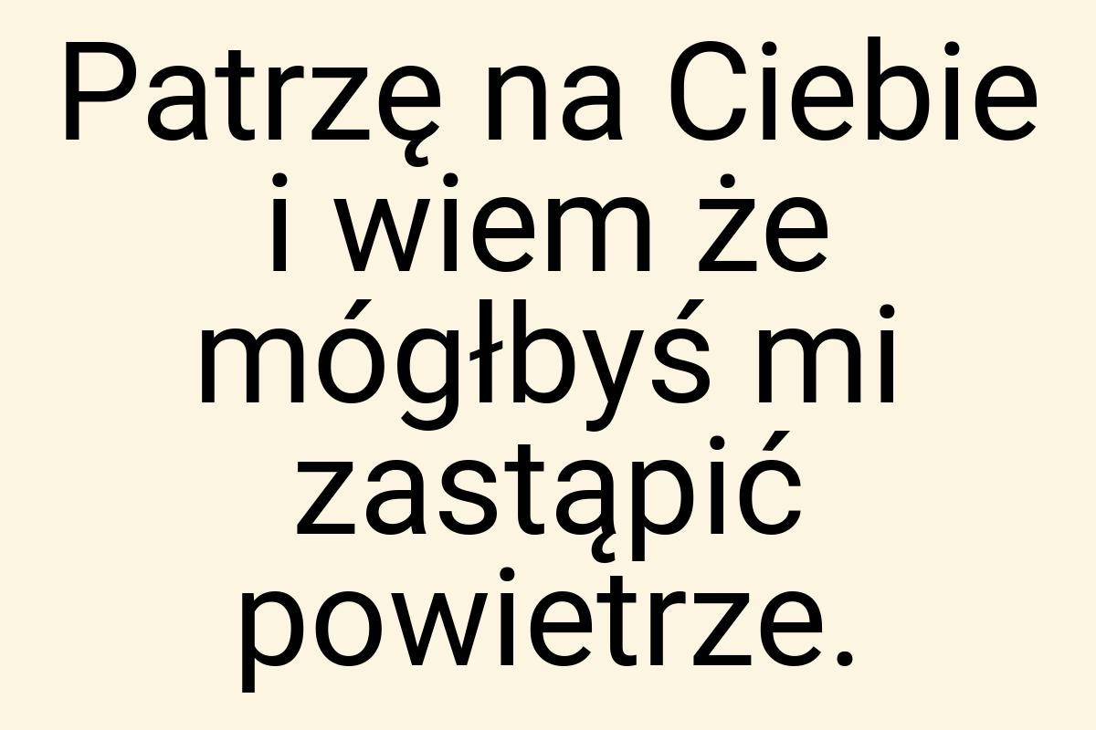 Patrzę na Ciebie i wiem że mógłbyś mi zastąpić powietrze