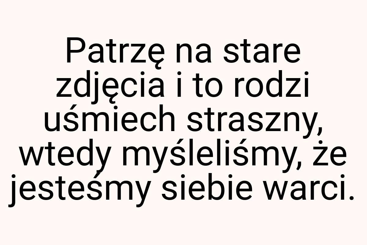 Patrzę na stare zdjęcia i to rodzi uśmiech straszny, wtedy