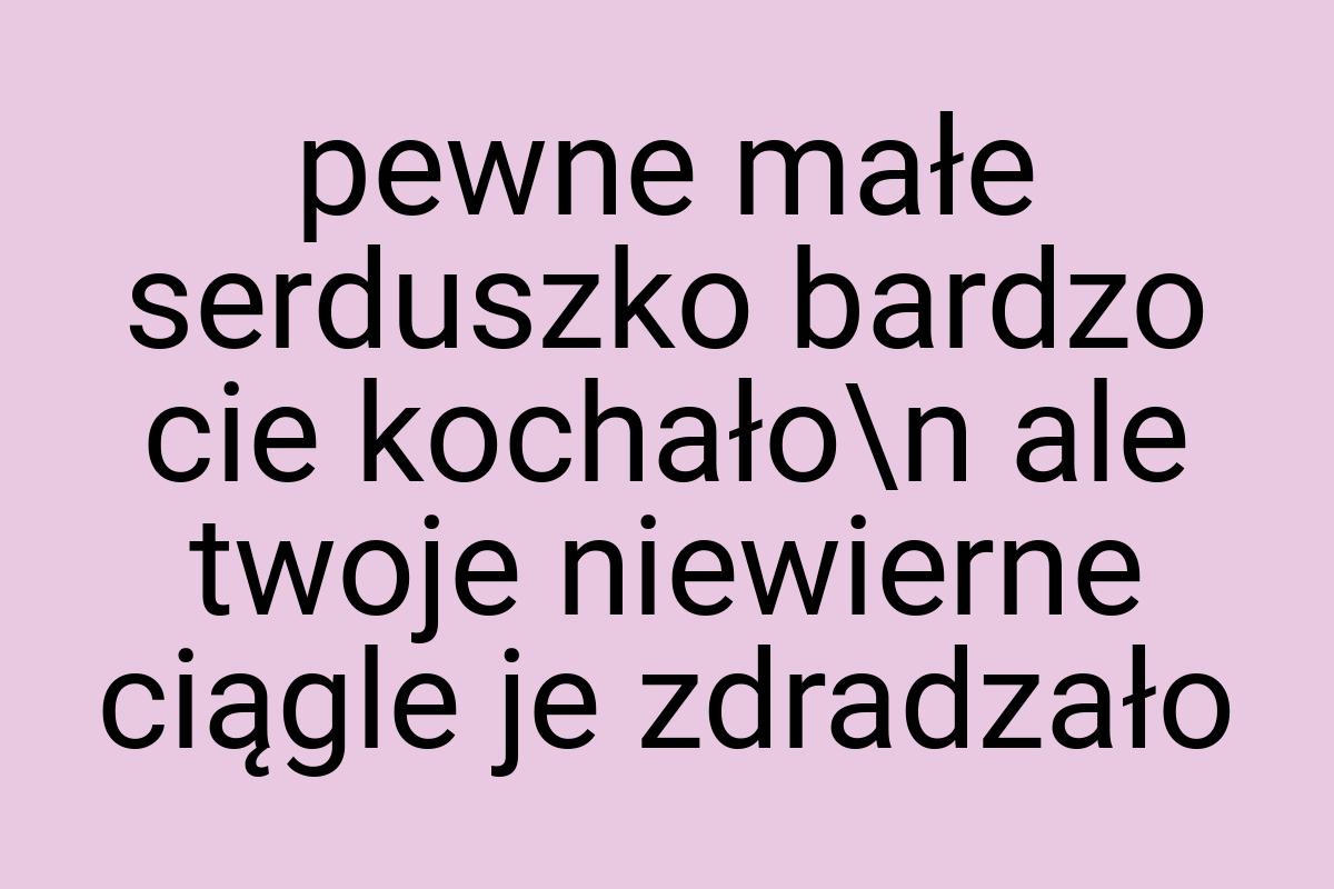 Pewne małe serduszko bardzo cie kochało\n ale twoje