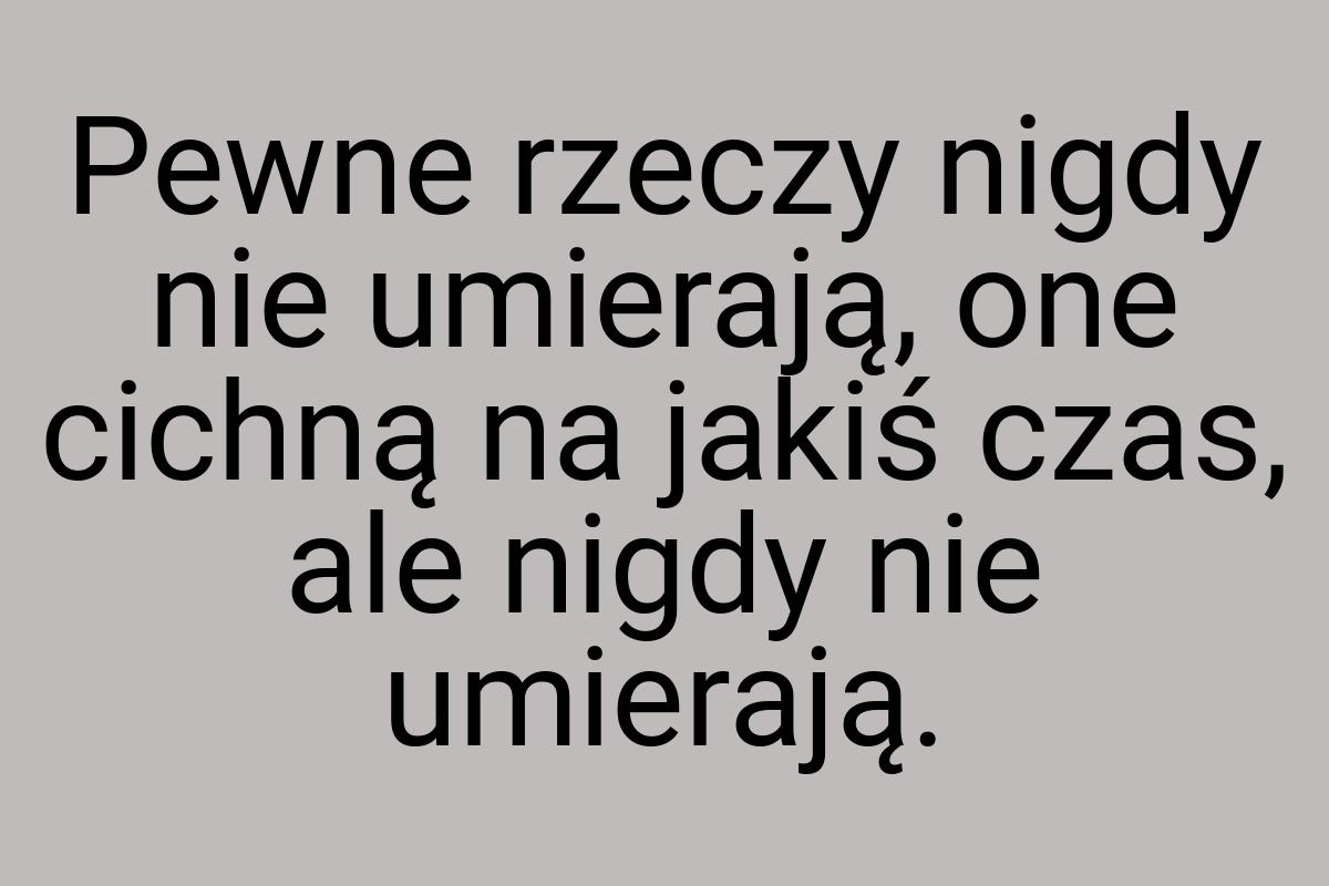 Pewne rzeczy nigdy nie umierają, one cichną na jakiś czas