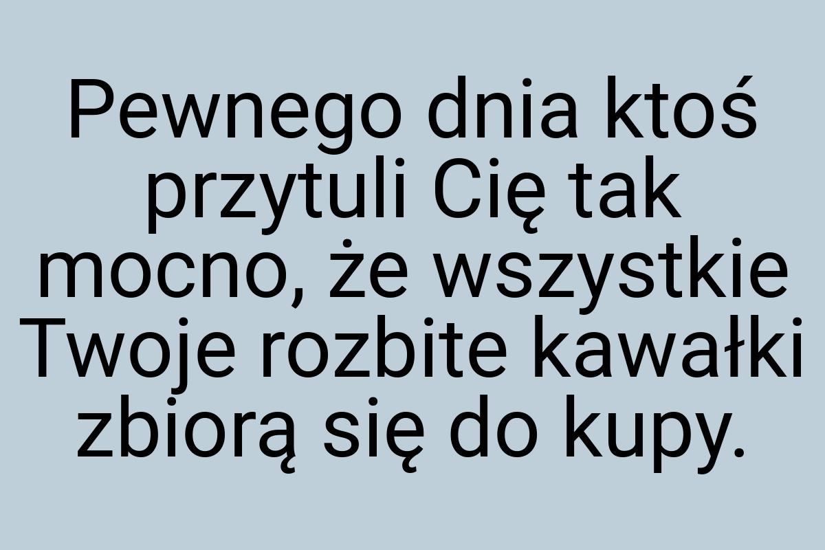 Pewnego dnia ktoś przytuli Cię tak mocno, że wszystkie