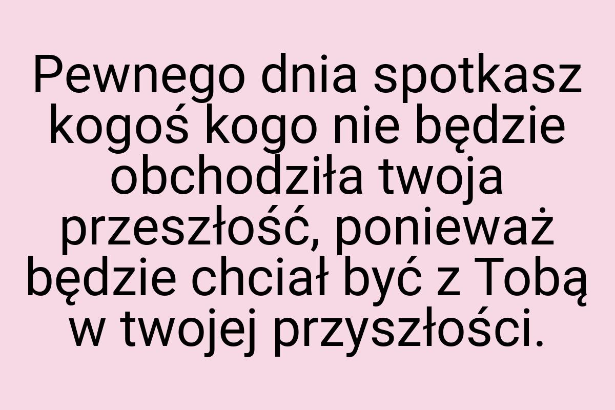 Pewnego dnia spotkasz kogoś kogo nie będzie obchodziła