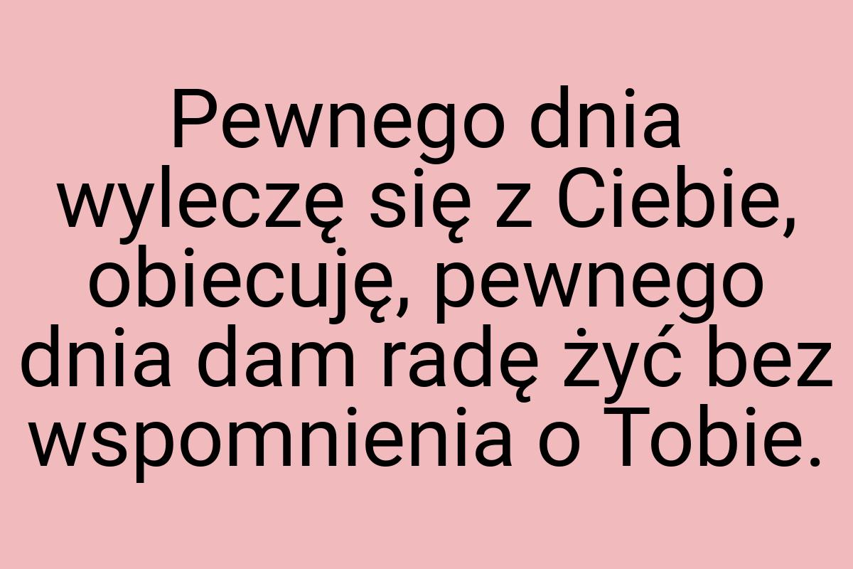 Pewnego dnia wyleczę się z Ciebie, obiecuję, pewnego dnia