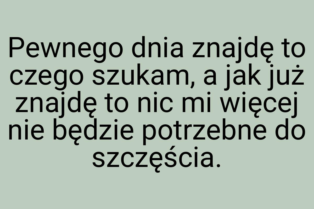 Pewnego dnia znajdę to czego szukam, a jak już znajdę to