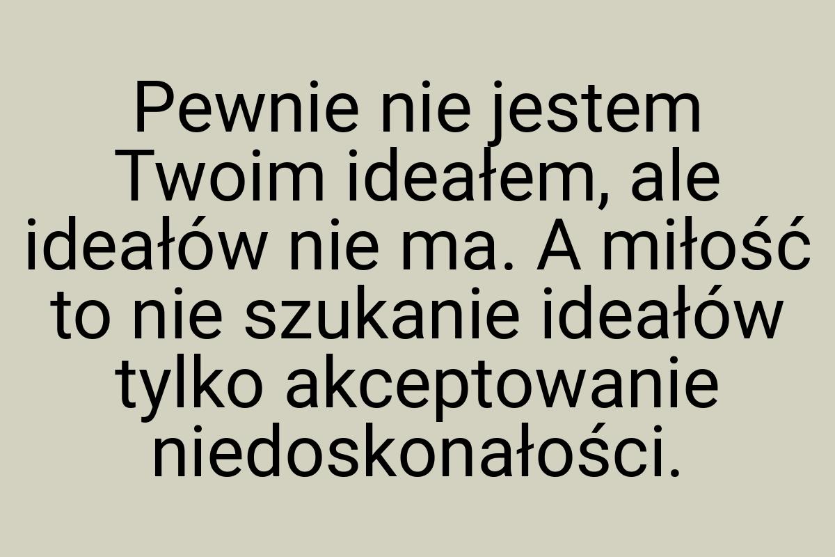 Pewnie nie jestem Twoim ideałem, ale ideałów nie ma. A