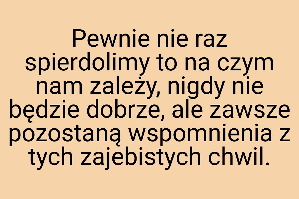 Pewnie nie raz spierdolimy to na czym nam zależy, nigdy nie