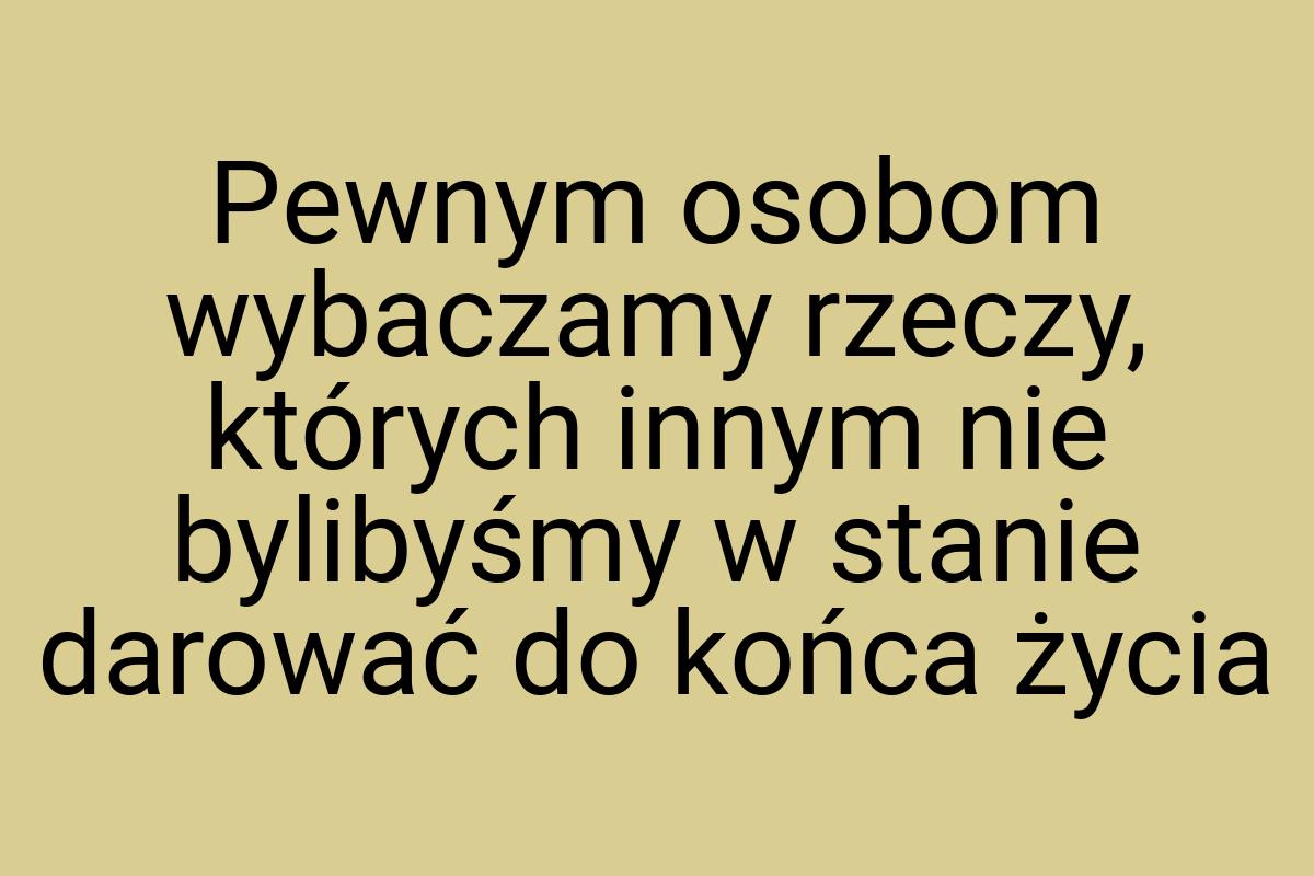 Pewnym osobom wybaczamy rzeczy, których innym nie bylibyśmy