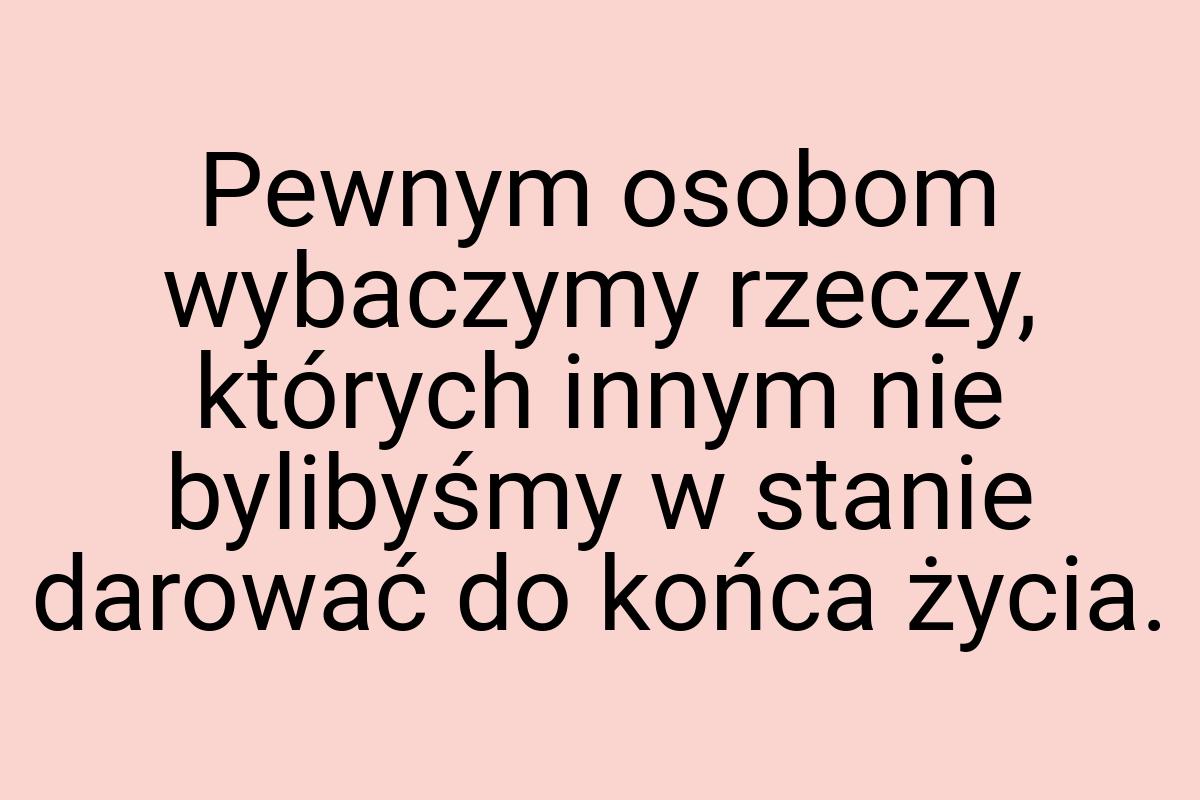 Pewnym osobom wybaczymy rzeczy, których innym nie bylibyśmy