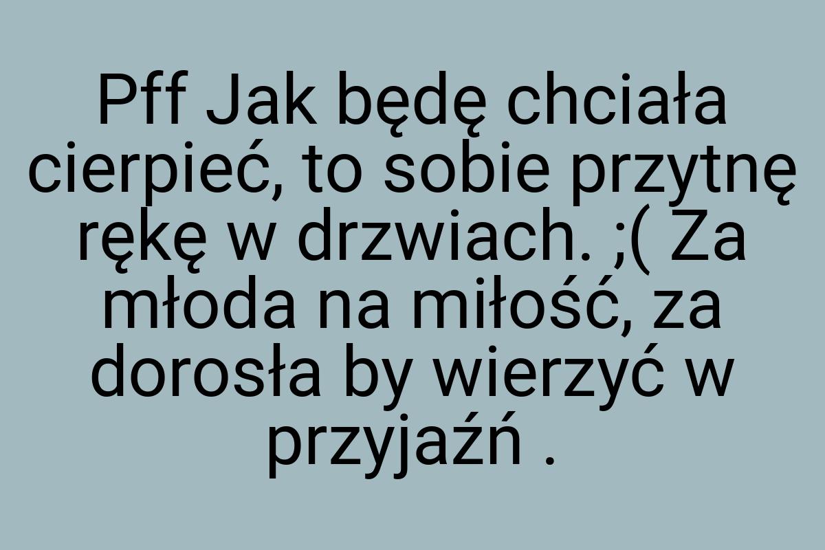 Pff Jak będę chciała cierpieć, to sobie przytnę rękę w