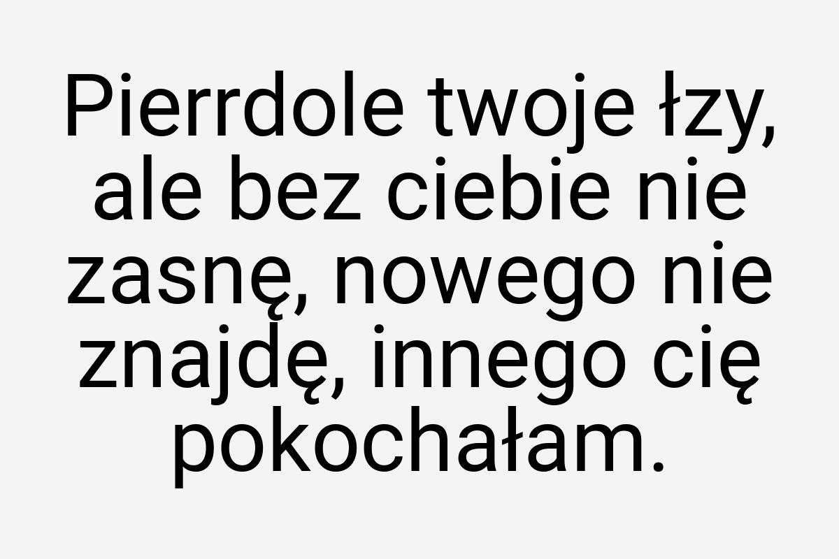 Pierrdole twoje łzy, ale bez ciebie nie zasnę, nowego nie