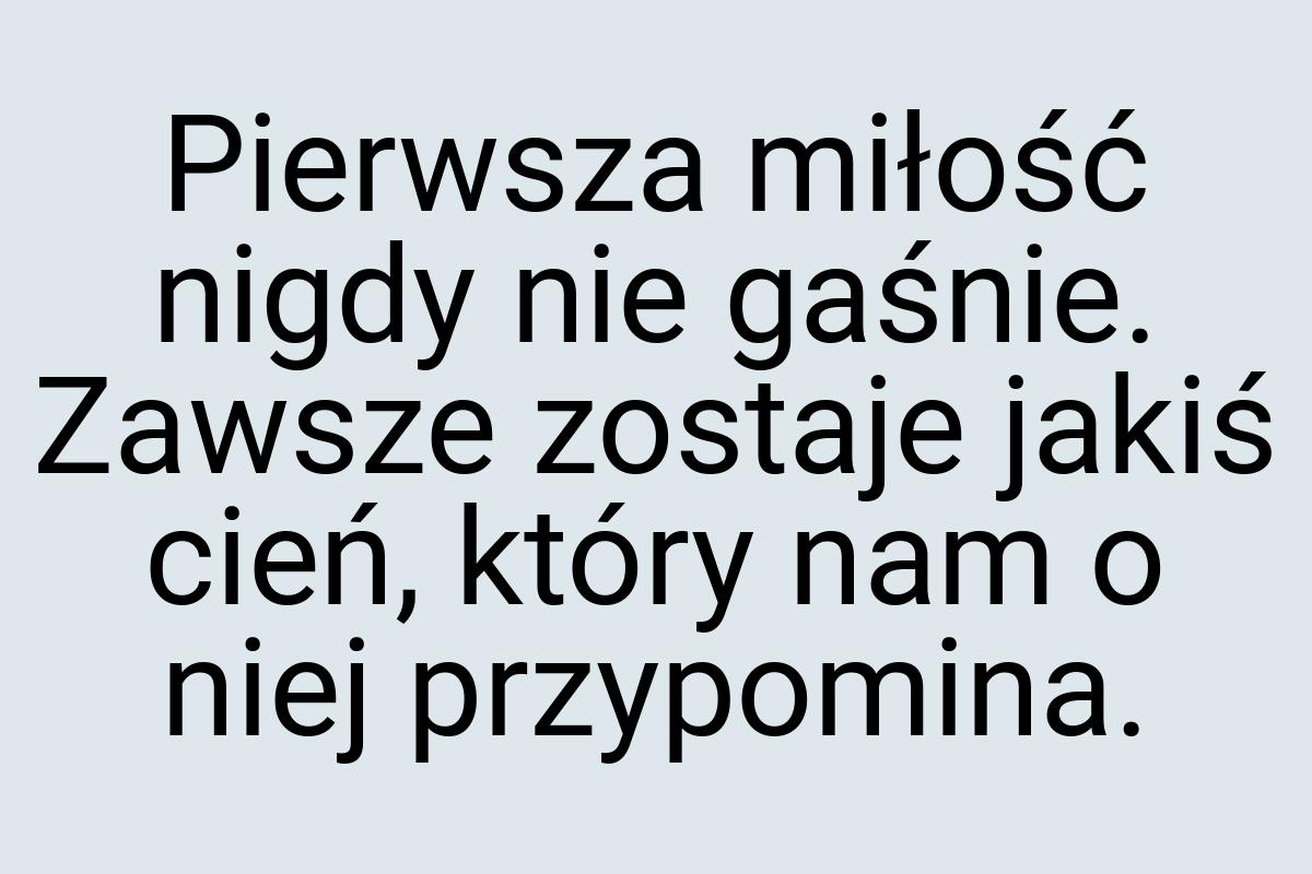 Pierwsza miłość nigdy nie gaśnie. Zawsze zostaje jakiś