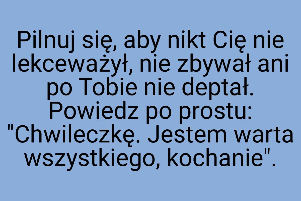 Pilnuj się, aby nikt Cię nie lekceważył, nie zbywał ani po