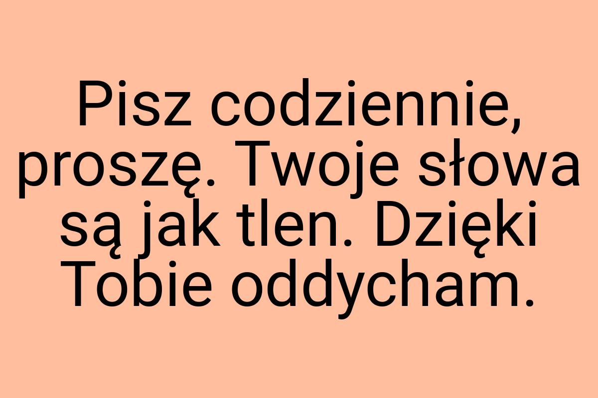 Pisz codziennie, proszę. Twoje słowa są jak tlen. Dzięki