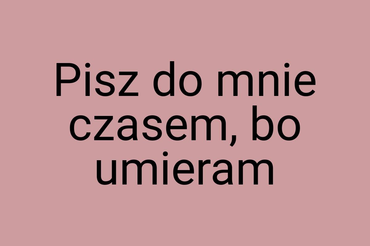 Pisz do mnie czasem, bo umieram