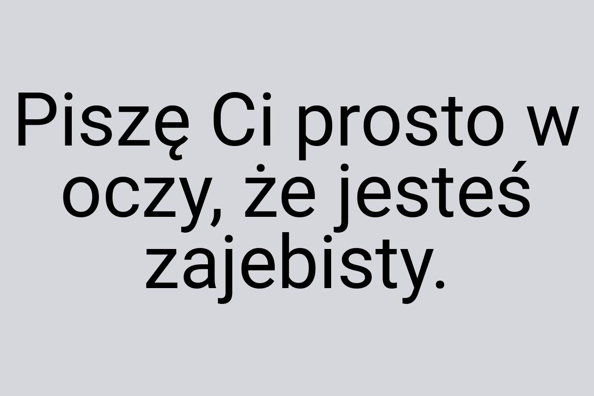 Piszę Ci prosto w oczy, że jesteś zajebisty