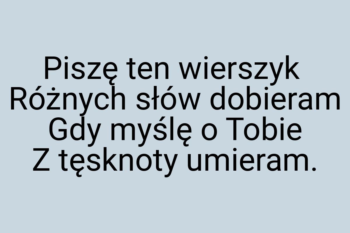 Piszę ten wierszyk Różnych słów dobieram Gdy myślę o Tobie