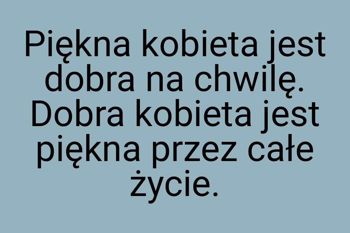 Piękna kobieta jest dobra na chwilę. Dobra kobieta jest