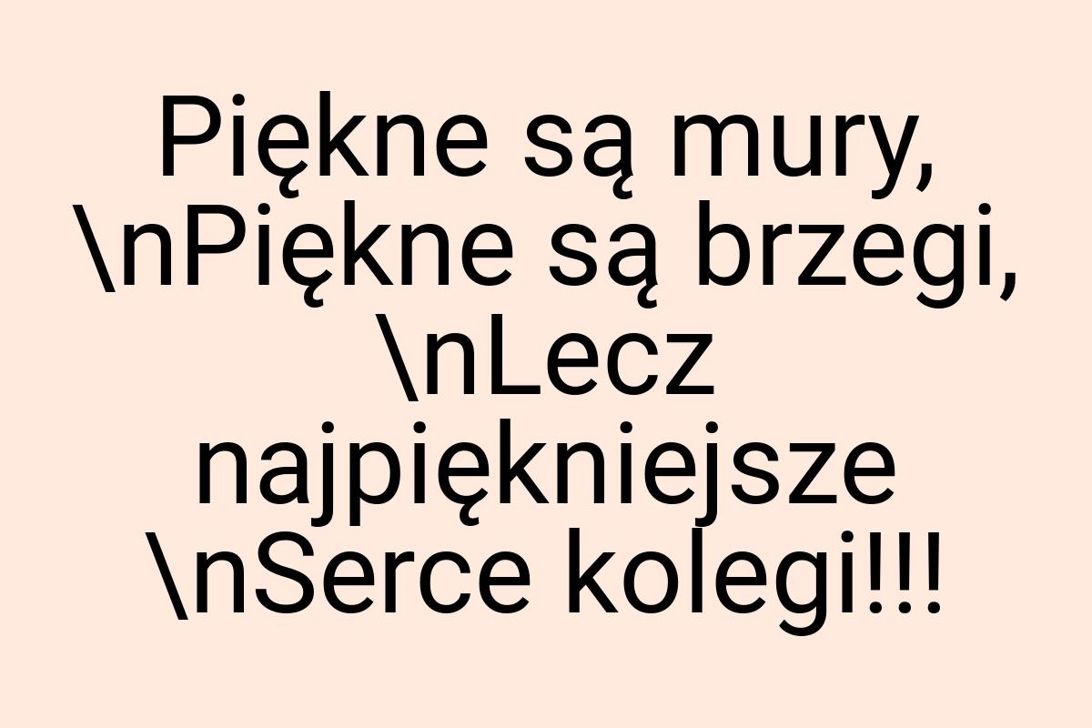 Piękne są mury, \nPiękne są brzegi, \nLecz najpiękniejsze