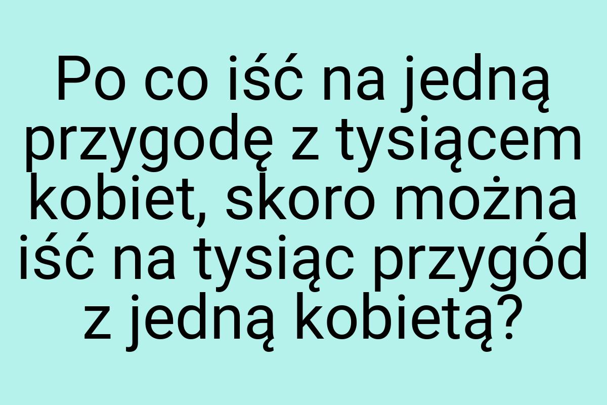 Po co iść na jedną przygodę z tysiącem kobiet, skoro można