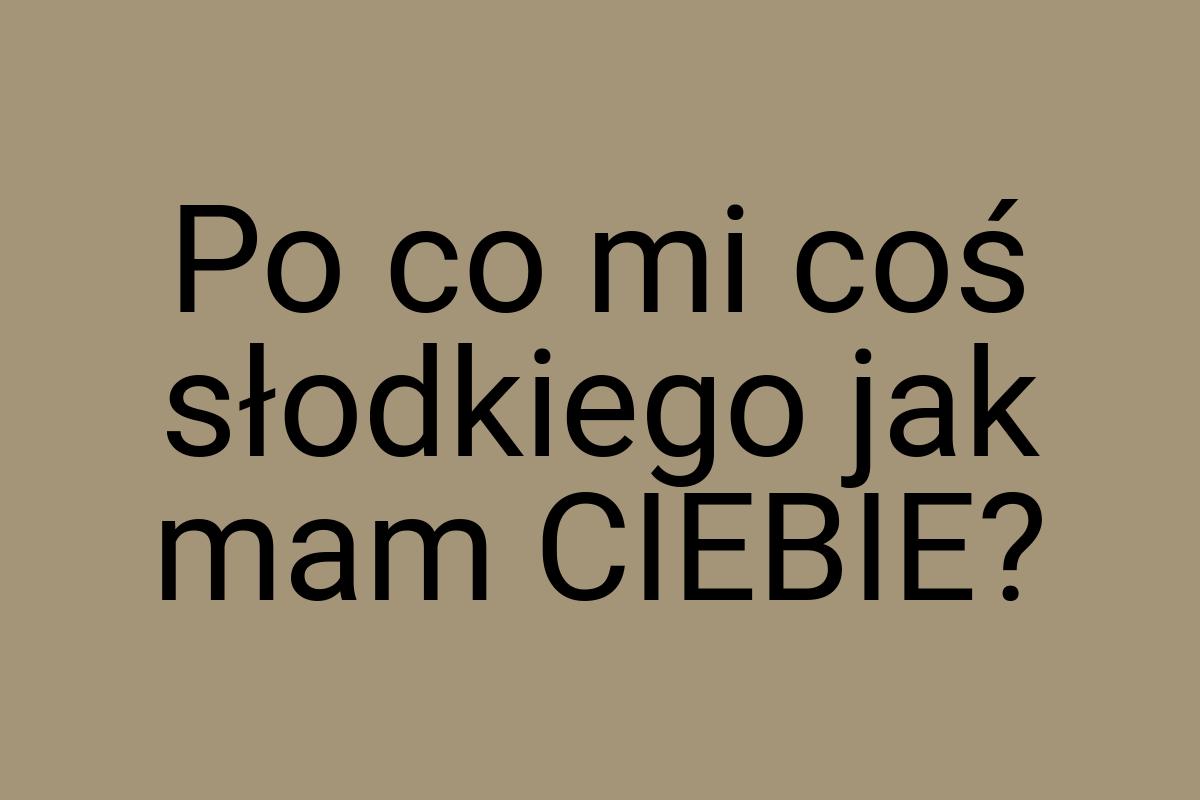 Po co mi coś słodkiego jak mam CIEBIE