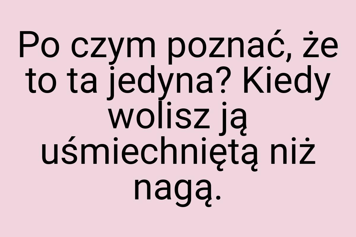 Po czym poznać, że to ta jedyna? Kiedy wolisz ją