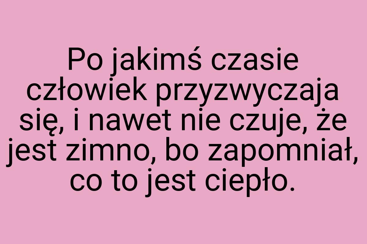 Po jakimś czasie człowiek przyzwyczaja się, i nawet nie