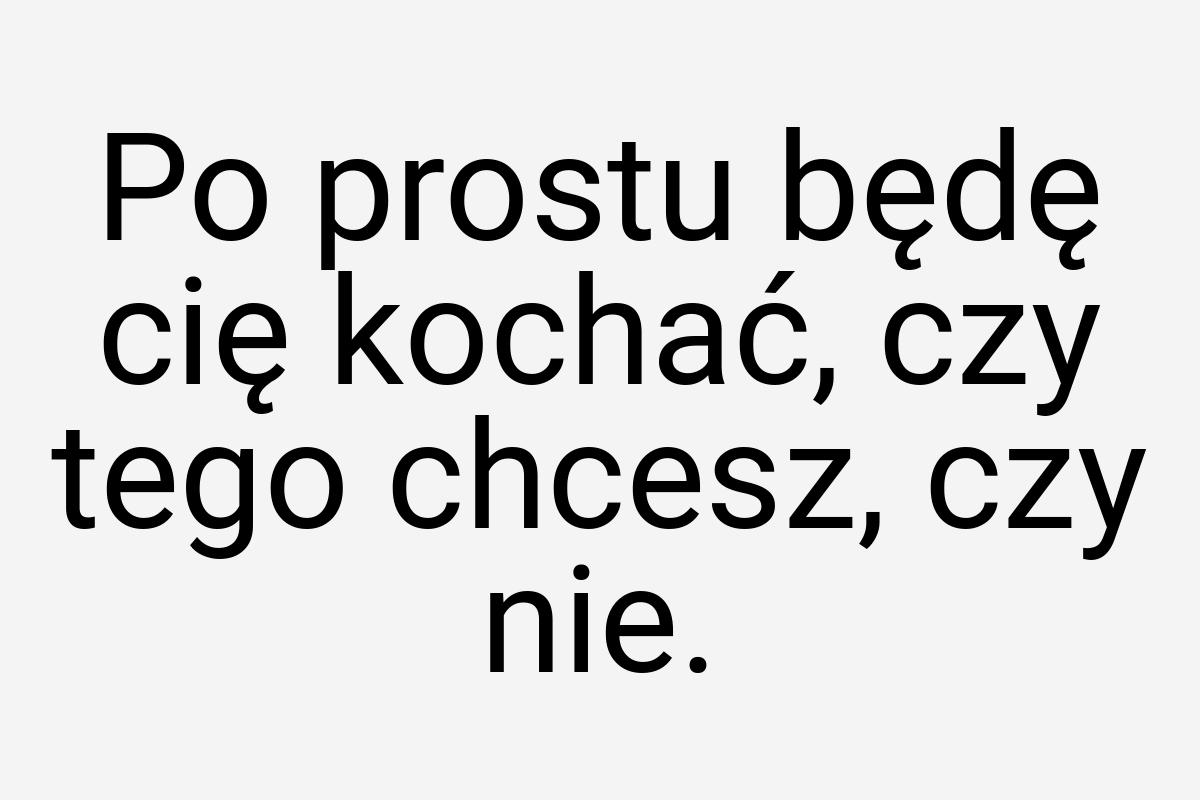 Po prostu będę cię kochać, czy tego chcesz, czy nie