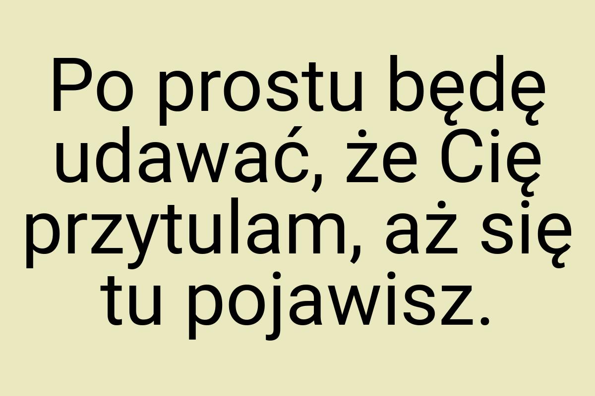 Po prostu będę udawać, że Cię przytulam, aż się tu pojawisz