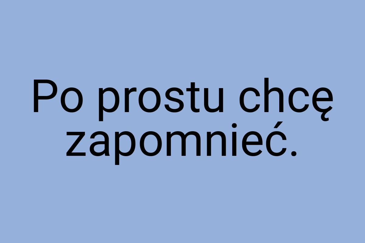 Po prostu chcę zapomnieć