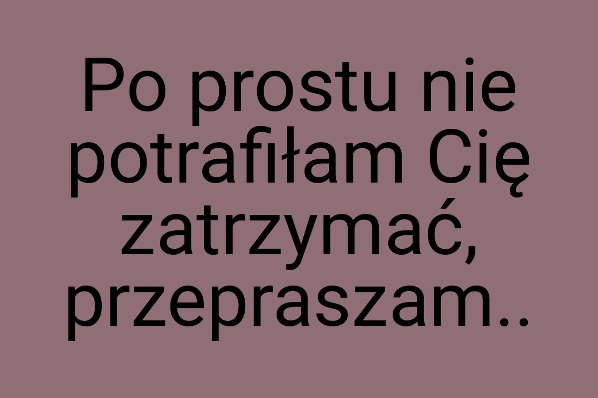 Po prostu nie potrafiłam Cię zatrzymać, przepraszam