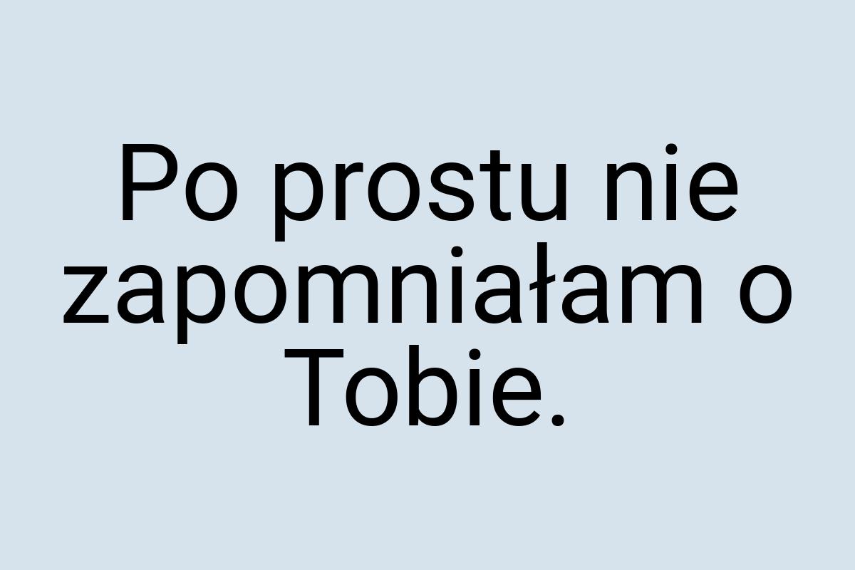 Po prostu nie zapomniałam o Tobie