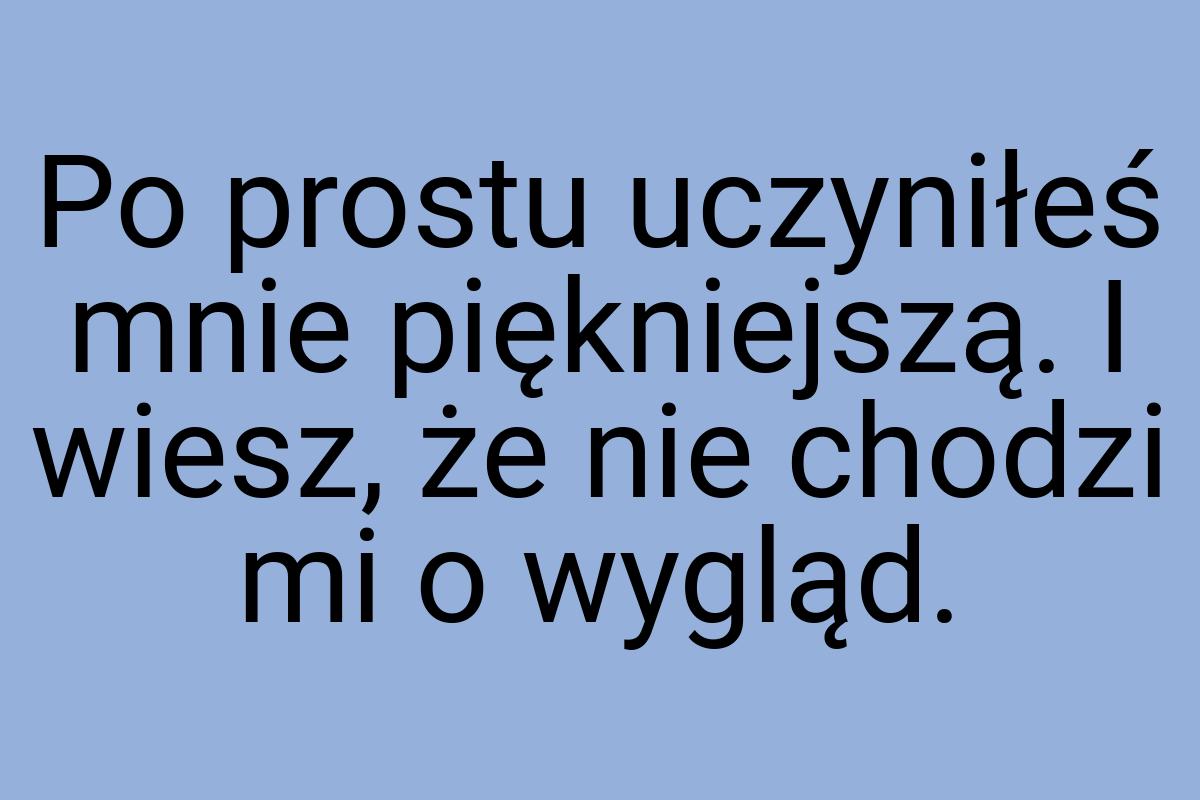 Po prostu uczyniłeś mnie piękniejszą. I wiesz, że nie