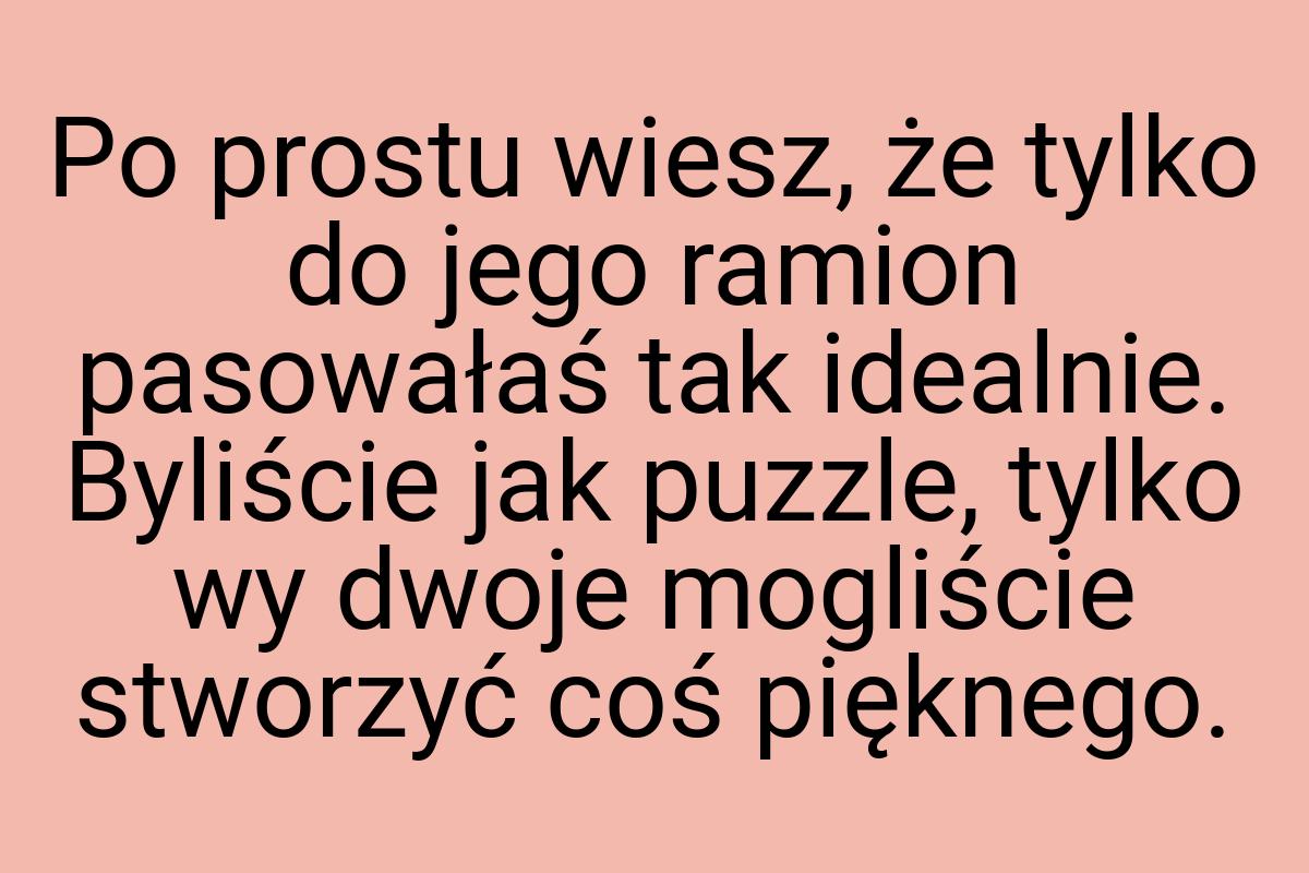 Po prostu wiesz, że tylko do jego ramion pasowałaś tak