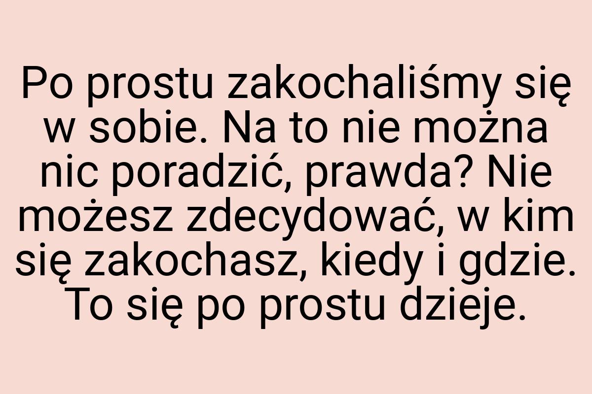 Po prostu zakochaliśmy się w sobie. Na to nie można nic