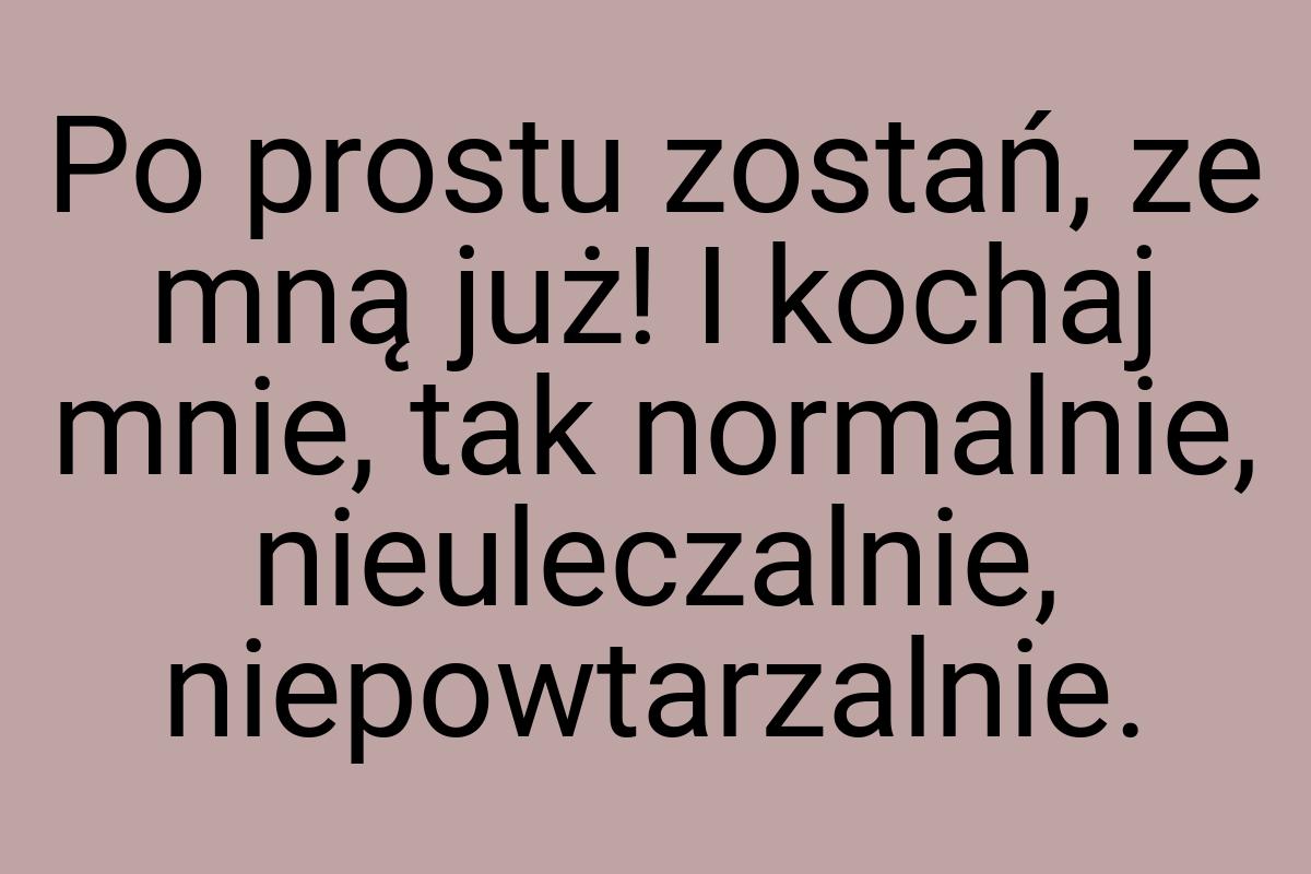 Po prostu zostań, ze mną już! I kochaj mnie, tak normalnie